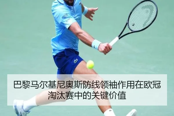巴黎马尔基尼奥斯防线领袖作用在欧冠淘汰赛中的关键价值