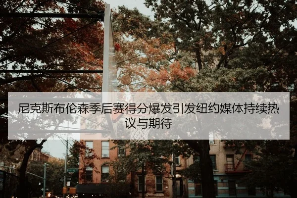 尼克斯布伦森季后赛得分爆发引发纽约媒体持续热议与期待