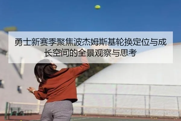 勇士新赛季聚焦波杰姆斯基轮换定位与成长空间的全景观察与思考