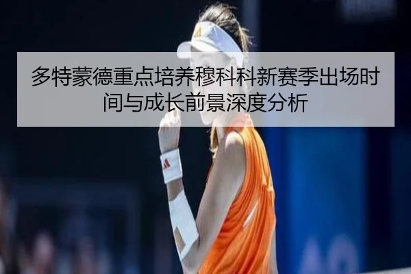 多特蒙德重点培养穆科科新赛季出场时间与成长前景深度分析