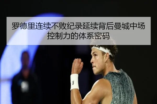 罗德里连续不败纪录延续背后曼城中场控制力的体系密码