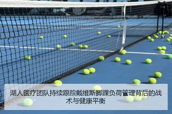 湖人医疗团队持续跟踪戴维斯脚踝负荷管理背后的战术与健康平衡