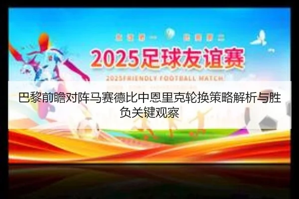 巴黎前瞻对阵马赛德比中恩里克轮换策略解析与胜负关键观察
