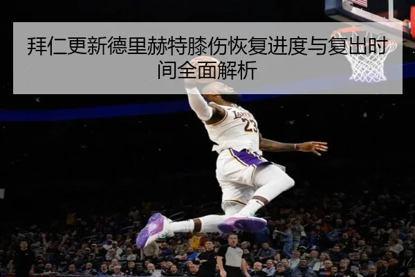 拜仁更新德里赫特膝伤恢复进度与复出时间全面解析