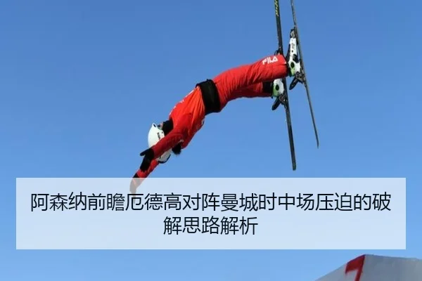 阿森纳前瞻厄德高对阵曼城时中场压迫的破解思路解析