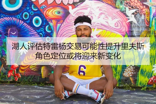 湖人评估特雷杨交易可能性提升里夫斯角色定位或将迎来新变化