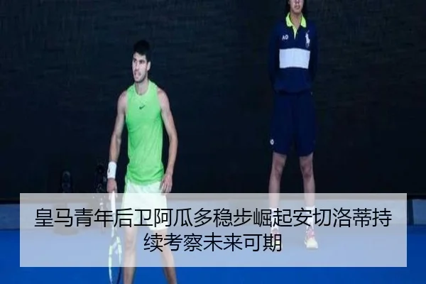皇马青年后卫阿瓜多稳步崛起安切洛蒂持续考察未来可期